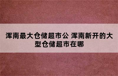 浑南最大仓储超市公 浑南新开的大型仓储超市在哪